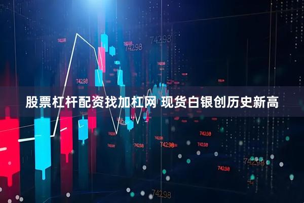 股票杠杆配资找加杠网 现货白银创历史新高