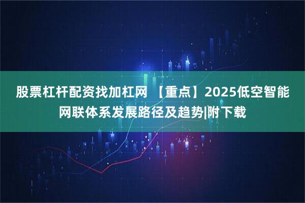 股票杠杆配资找加杠网 【重点】2025低空智能网联体系发展路径及趋势|附下载