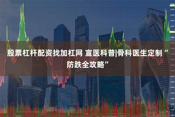股票杠杆配资找加杠网 宣医科普|骨科医生定制“防跌全攻略”