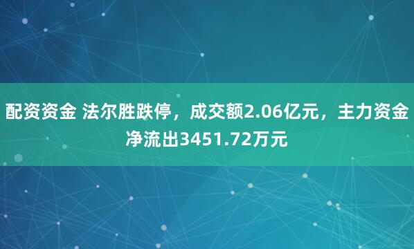 配资资金 法尔胜跌停，成交额2.06亿元，主力资金净流出3451.72万元