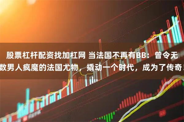 股票杠杆配资找加杠网 当法国不再有BB：曾令无数男人疯魔的法国尤物，撬动一个时代，成为了传奇！