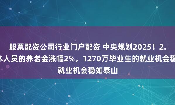 股票配资公司行业门户配资 中央规划2025！2.4亿退休人员的养老金涨幅2%，1270万毕业生的就业机会稳如泰山