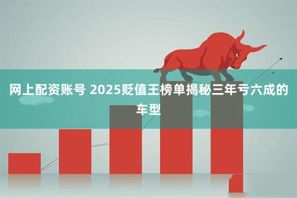 网上配资账号 2025贬值王榜单揭秘三年亏六成的车型