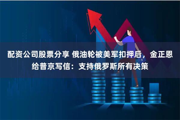 配资公司股票分享 俄油轮被美军扣押后，金正恩给普京写信：支持俄罗斯所有决策