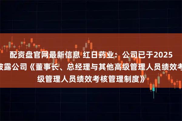 配资盘官网最新信息 红日药业：公司已于2025年12月13日披露公司《董事长、总经理与其他高级管理人员绩效考核管理制度》