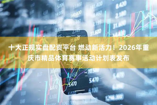 十大正规实盘配资平台 燃动新活力！2026年重庆市精品体育赛事活动计划表发布