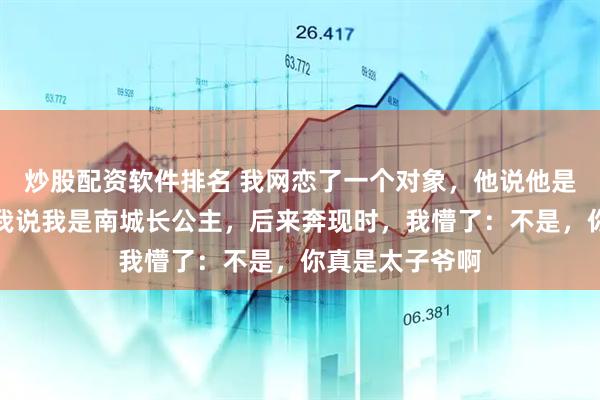 炒股配资软件排名 我网恋了一个对象，他说他是京圈太子爷，我说我是南城长公主，后来奔现时，我懵了：不是，你真是太子爷啊