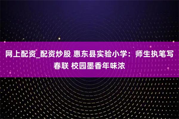 网上配资_配资炒股 惠东县实验小学：师生执笔写春联 校园墨香年味浓