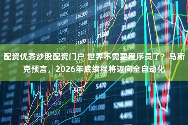 配资优秀炒股配资门户 世界不需要程序员了？马斯克预言，2026年底编程将迈向全自动化