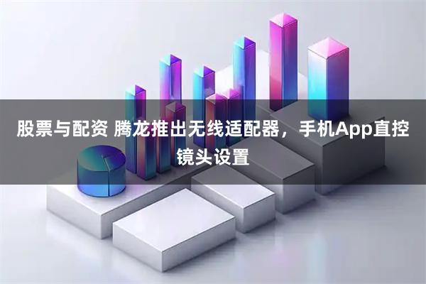 股票与配资 腾龙推出无线适配器，手机App直控镜头设置