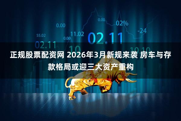 正规股票配资网 2026年3月新规来袭 房车与存款格局或迎三大资产重构