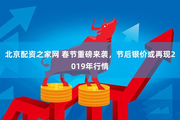 北京配资之家网 春节重磅来袭,节后银价或再现2019年行情