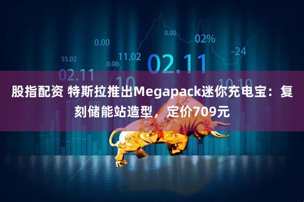 股指配资 特斯拉推出Megapack迷你充电宝:复刻储能站造型,定价709元