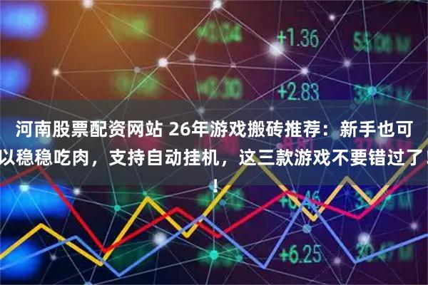 河南股票配资网站 26年游戏搬砖推荐:新手也可以稳稳吃肉,支持自动挂机,这三款游戏不要错过了!
