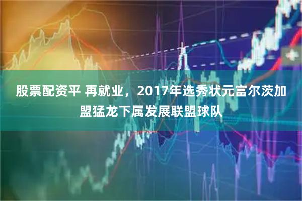 股票配资平 再就业，2017年选秀状元富尔茨加盟猛龙下属发展联盟球队