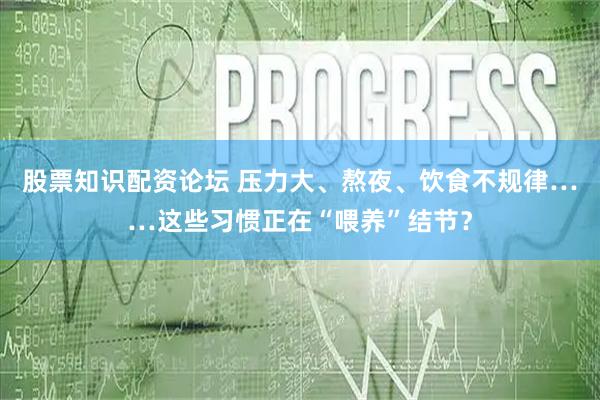 股票知识配资论坛 压力大、熬夜、饮食不规律……这些习惯正在“喂养”结节？