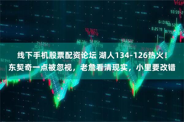 线下手机股票配资论坛 湖人134-126热火!东契奇一点被忽视,老詹看清现实,小里要改错