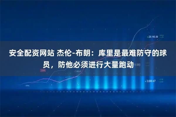 安全配资网站 杰伦-布朗：库里是最难防守的球员，防他必须进行大量跑动