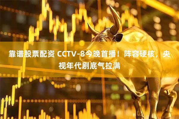 靠谱股票配资 CCTV-8今晚首播!阵容硬核,央视年代剧底气拉满