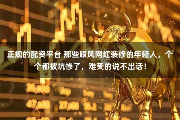 正规的配资平台 那些跟风网红装修的年轻人，个个都被坑惨了，难受的说不出话！