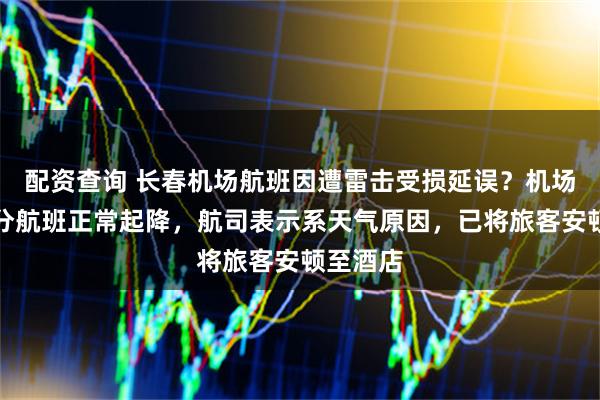 配资查询 长春机场航班因遭雷击受损延误？机场称大部分航班正常起降，航司表示系天气原因，已将旅客安顿至酒店