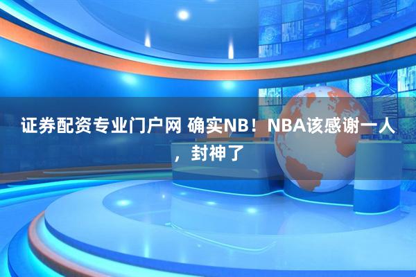 证券配资专业门户网 确实NB！NBA该感谢一人，封神了