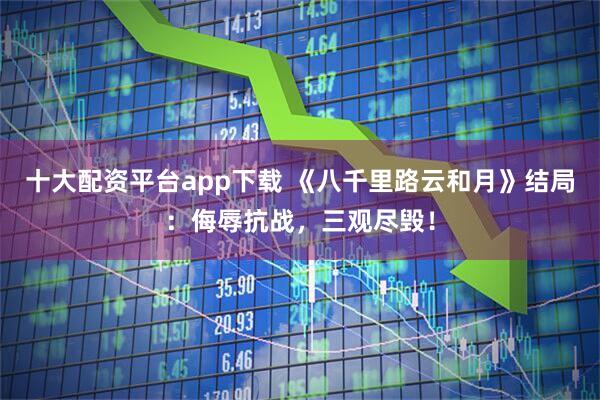 十大配资平台app下载 《八千里路云和月》结局：侮辱抗战，三观尽毁！