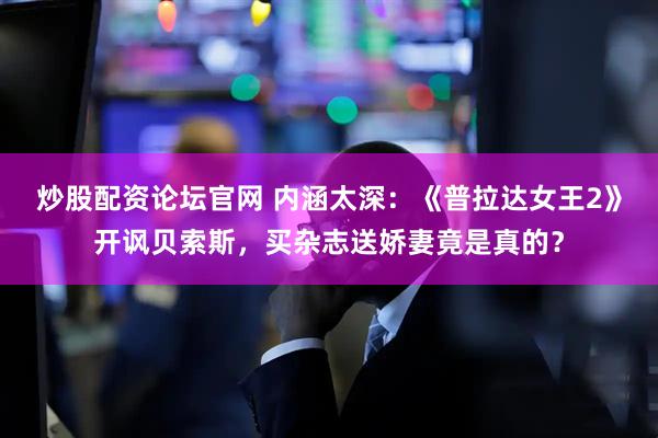 炒股配资论坛官网 内涵太深：《普拉达女王2》开讽贝索斯，买杂志送娇妻竟是真的？