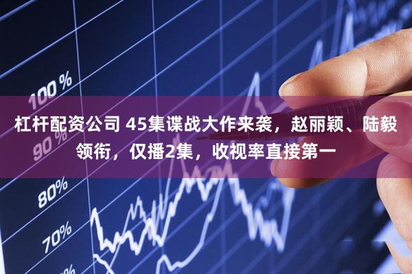 杠杆配资公司 45集谍战大作来袭，赵丽颖、陆毅领衔，仅播2集，收视率直接第一