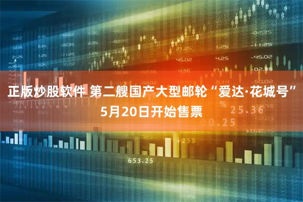 正版炒股软件 第二艘国产大型邮轮“爱达·花城号”5月20日开始售票