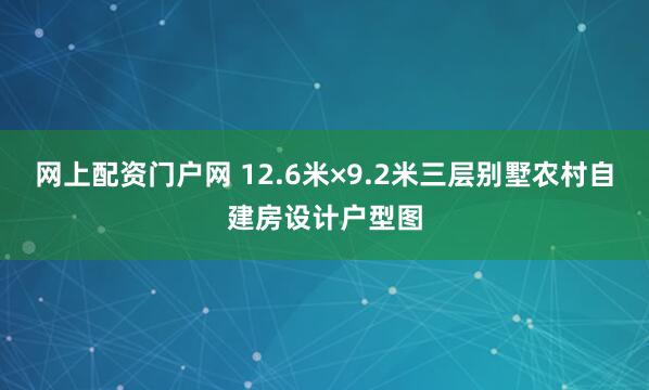 网上配资门户网 12.6米×9.2米三层别墅农村自建房设计户型图