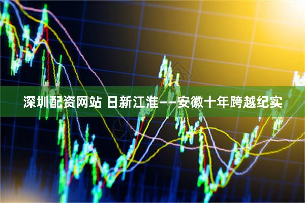 深圳配资网站 日新江淮——安徽十年跨越纪实