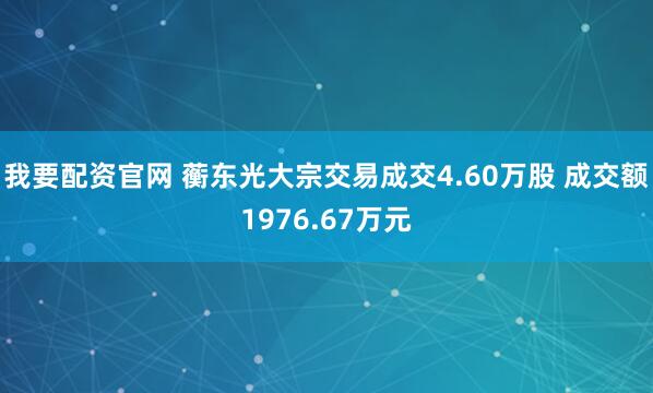 我要配资官网 蘅东光大宗交易成交4.60万股 成交额1976.67万元