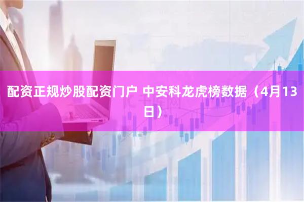 配资正规炒股配资门户 中安科龙虎榜数据（4月13日）