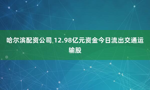 哈尔滨配资公司 12.98亿元资金今日流出交通运输股