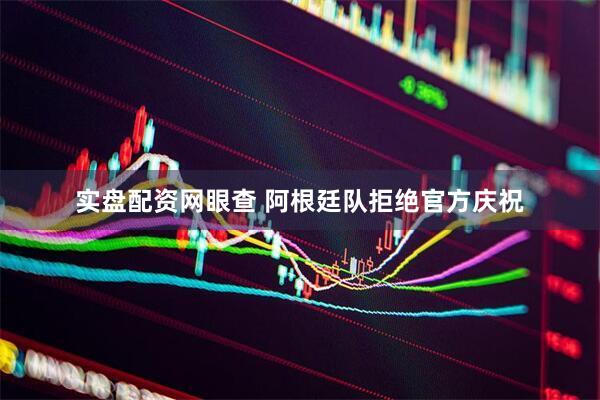 实盘配资网眼查 阿根廷队拒绝官方庆祝