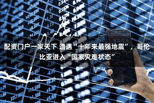 配资门户一家天下 遭遇“十年来最强地震”，哥伦比亚进入“国家灾难状态”