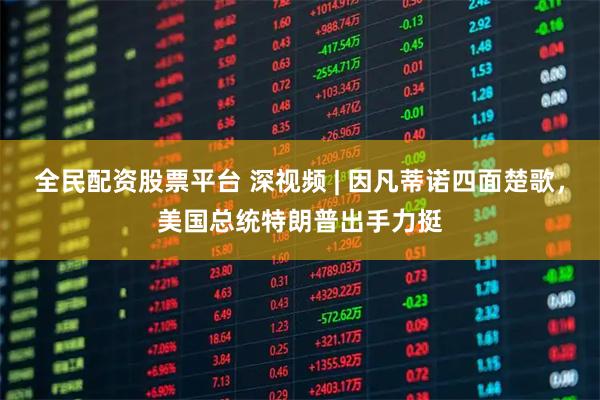 全民配资股票平台 深视频 | 因凡蒂诺四面楚歌，美国总统特朗普出手力挺