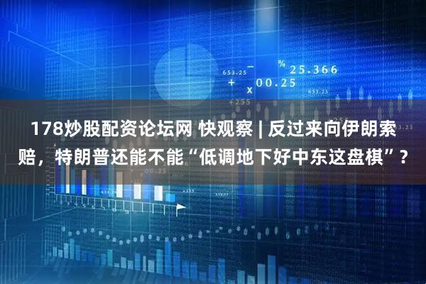 178炒股配资论坛网 快观察 | 反过来向伊朗索赔，特朗普还能不能“低调地下好中东这盘棋”？