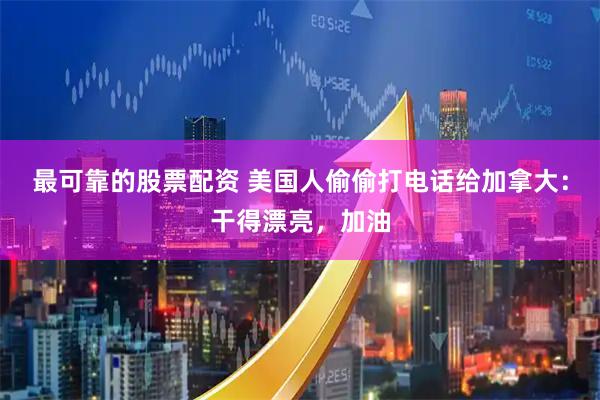 最可靠的股票配资 美国人偷偷打电话给加拿大:干得漂亮,加油