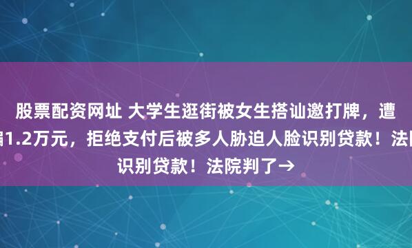股票配资网址 大学生逛街被女生搭讪邀打牌,遭出千被骗1.2万元,拒绝支付后被多人胁迫人脸识别贷款!法院判了→
